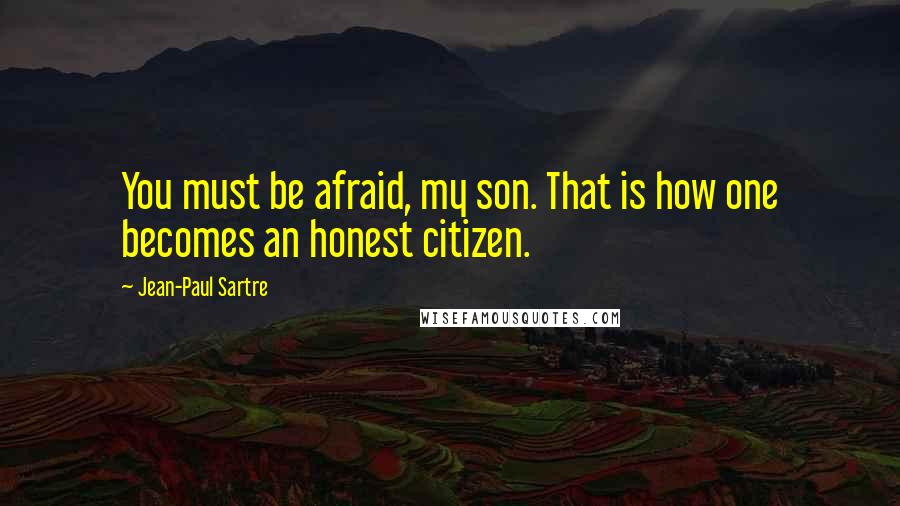 Jean-Paul Sartre Quotes: You must be afraid, my son. That is how one becomes an honest citizen.