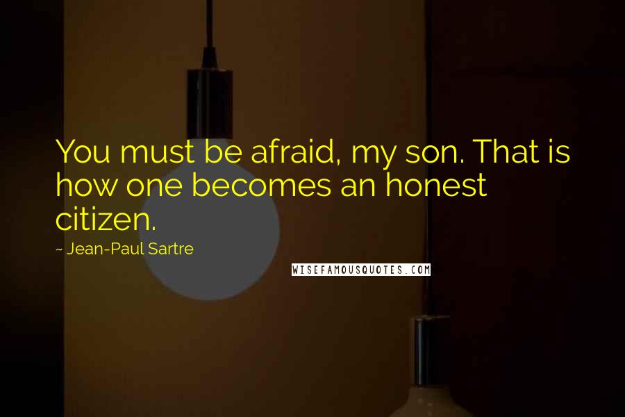 Jean-Paul Sartre Quotes: You must be afraid, my son. That is how one becomes an honest citizen.