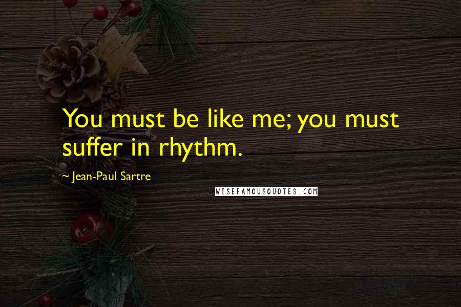 Jean-Paul Sartre Quotes: You must be like me; you must suffer in rhythm.