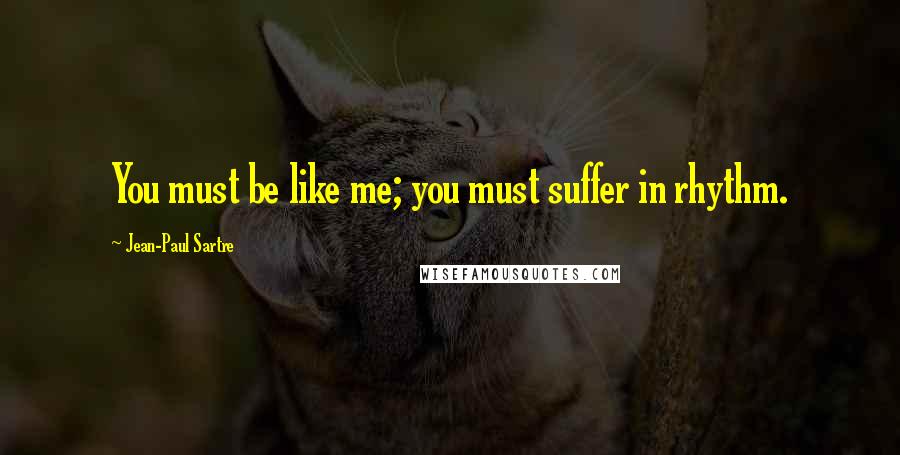 Jean-Paul Sartre Quotes: You must be like me; you must suffer in rhythm.