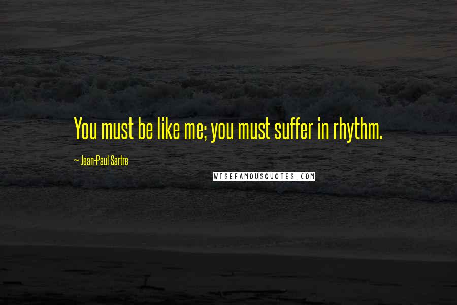Jean-Paul Sartre Quotes: You must be like me; you must suffer in rhythm.
