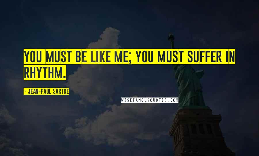 Jean-Paul Sartre Quotes: You must be like me; you must suffer in rhythm.