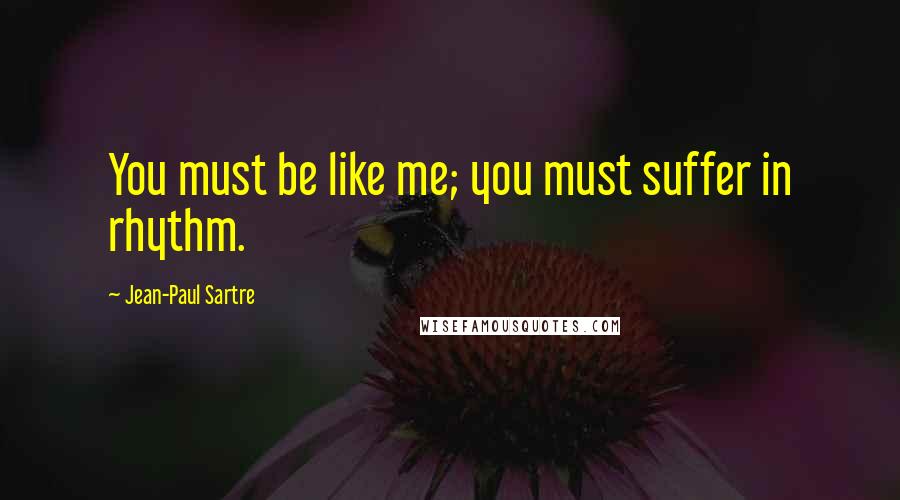 Jean-Paul Sartre Quotes: You must be like me; you must suffer in rhythm.