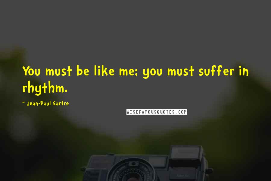 Jean-Paul Sartre Quotes: You must be like me; you must suffer in rhythm.