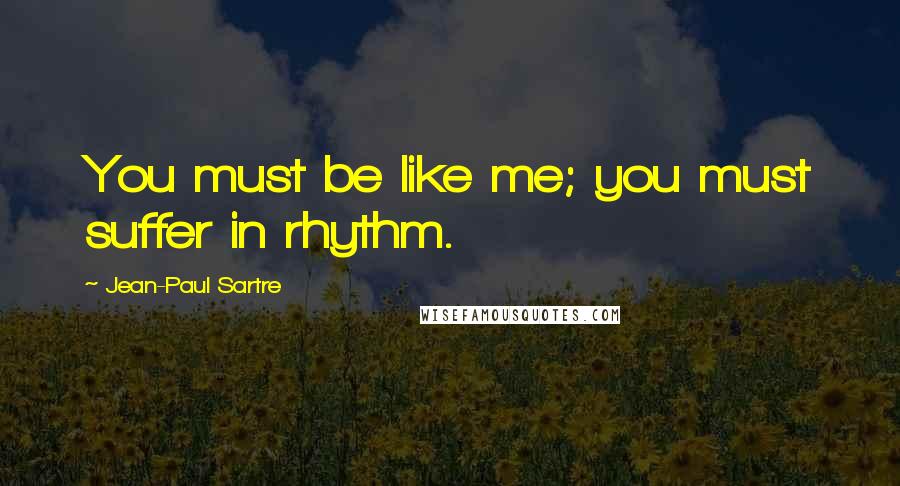 Jean-Paul Sartre Quotes: You must be like me; you must suffer in rhythm.