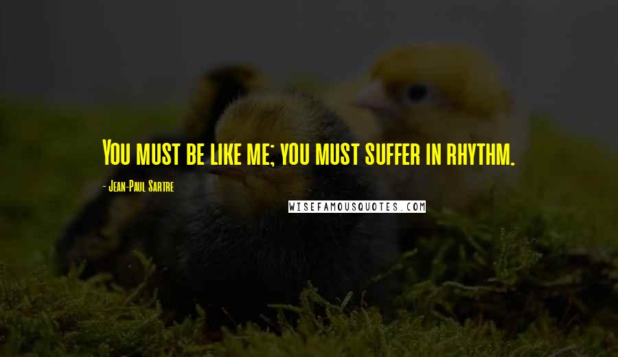 Jean-Paul Sartre Quotes: You must be like me; you must suffer in rhythm.