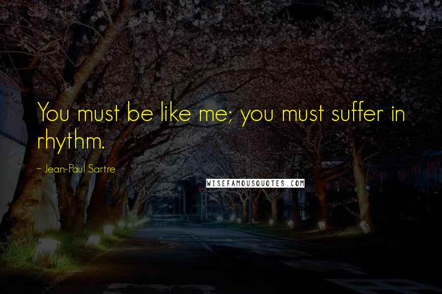 Jean-Paul Sartre Quotes: You must be like me; you must suffer in rhythm.