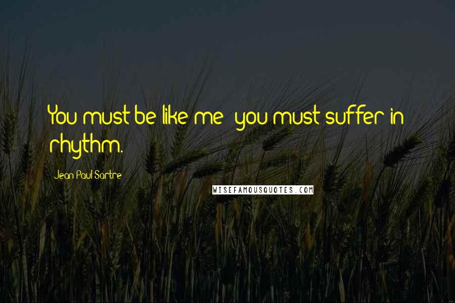 Jean-Paul Sartre Quotes: You must be like me; you must suffer in rhythm.