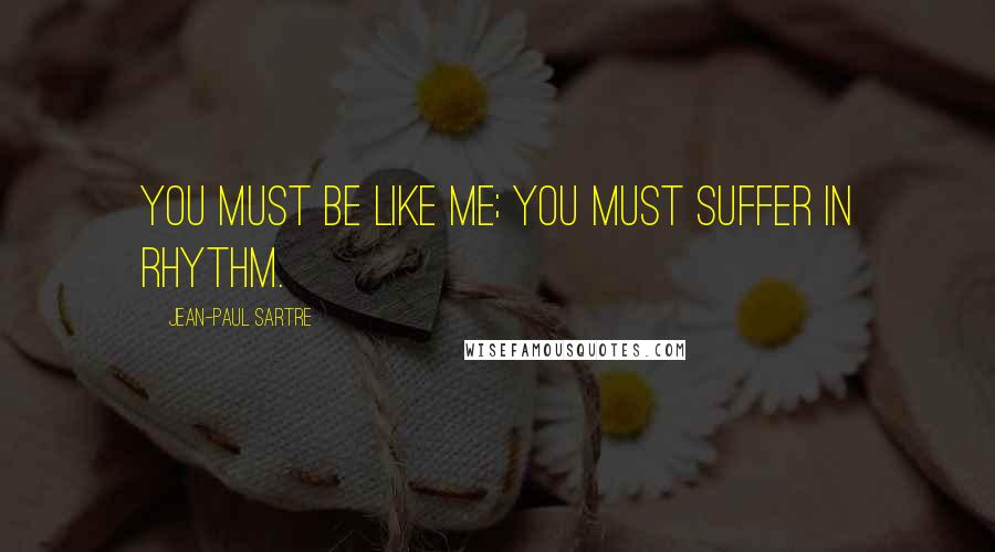 Jean-Paul Sartre Quotes: You must be like me; you must suffer in rhythm.