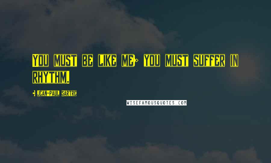 Jean-Paul Sartre Quotes: You must be like me; you must suffer in rhythm.