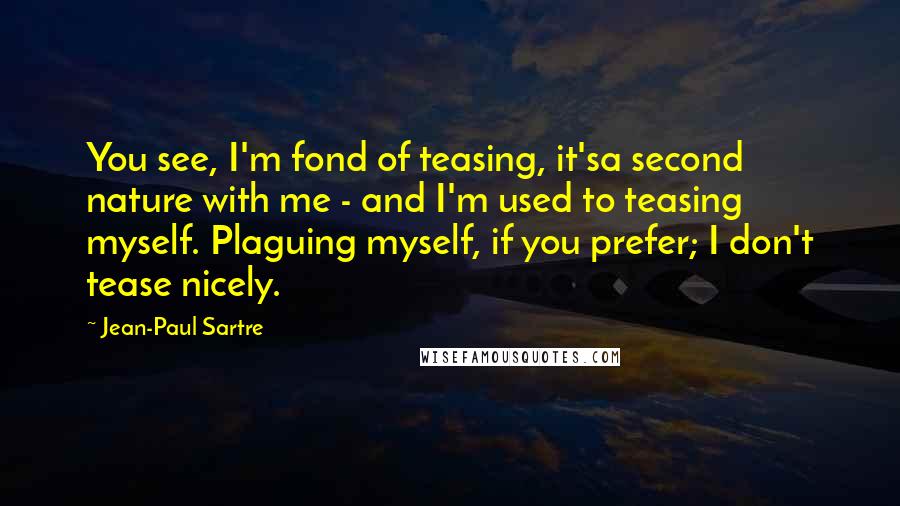 Jean-Paul Sartre Quotes: You see, I'm fond of teasing, it'sa second nature with me - and I'm used to teasing myself. Plaguing myself, if you prefer; I don't tease nicely.