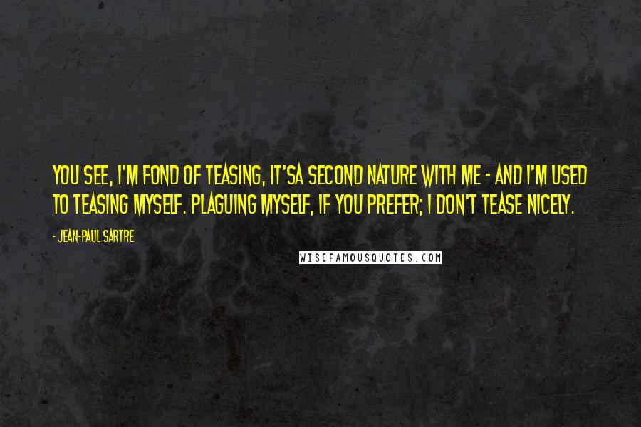 Jean-Paul Sartre Quotes: You see, I'm fond of teasing, it'sa second nature with me - and I'm used to teasing myself. Plaguing myself, if you prefer; I don't tease nicely.