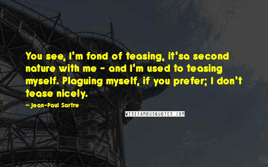 Jean-Paul Sartre Quotes: You see, I'm fond of teasing, it'sa second nature with me - and I'm used to teasing myself. Plaguing myself, if you prefer; I don't tease nicely.