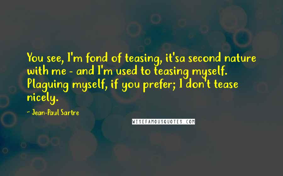 Jean-Paul Sartre Quotes: You see, I'm fond of teasing, it'sa second nature with me - and I'm used to teasing myself. Plaguing myself, if you prefer; I don't tease nicely.