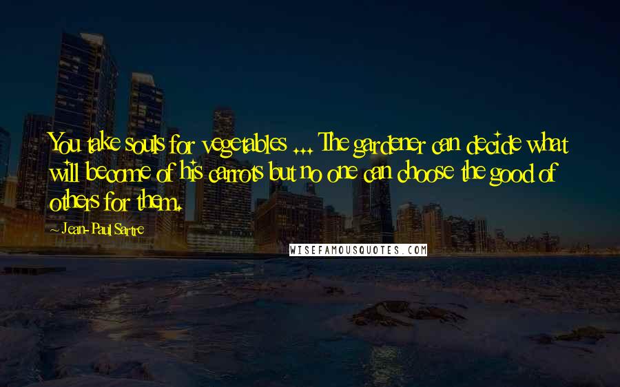 Jean-Paul Sartre Quotes: You take souls for vegetables ... The gardener can decide what will become of his carrots but no one can choose the good of others for them.