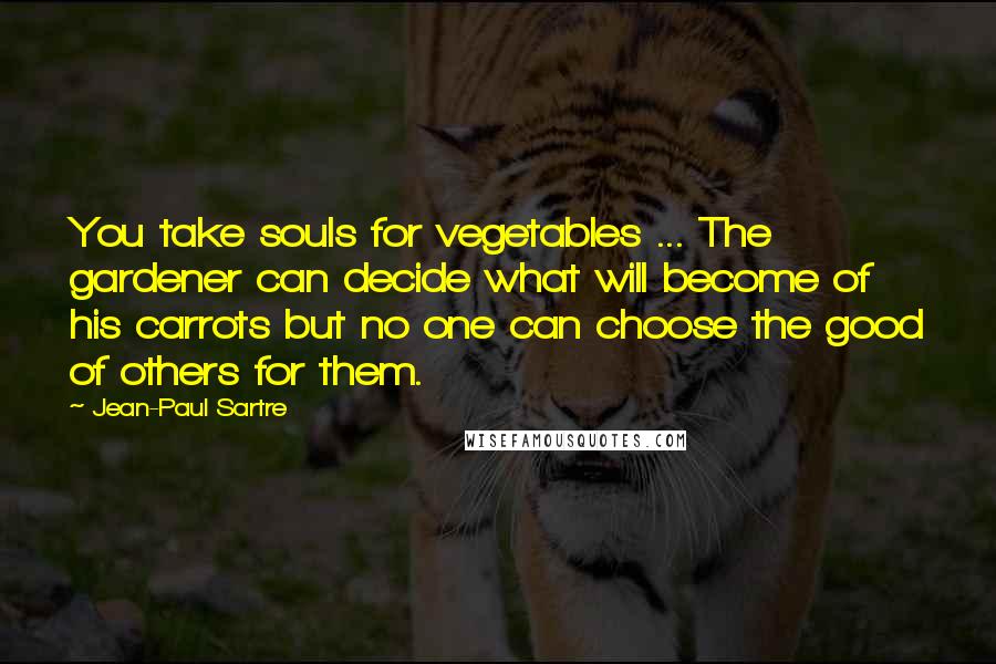 Jean-Paul Sartre Quotes: You take souls for vegetables ... The gardener can decide what will become of his carrots but no one can choose the good of others for them.