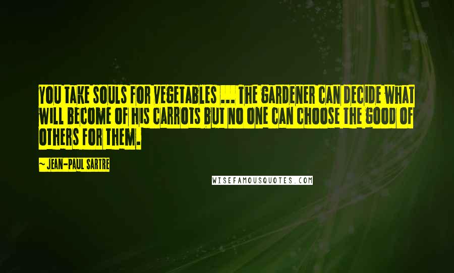 Jean-Paul Sartre Quotes: You take souls for vegetables ... The gardener can decide what will become of his carrots but no one can choose the good of others for them.