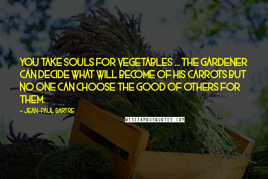 Jean-Paul Sartre Quotes: You take souls for vegetables ... The gardener can decide what will become of his carrots but no one can choose the good of others for them.