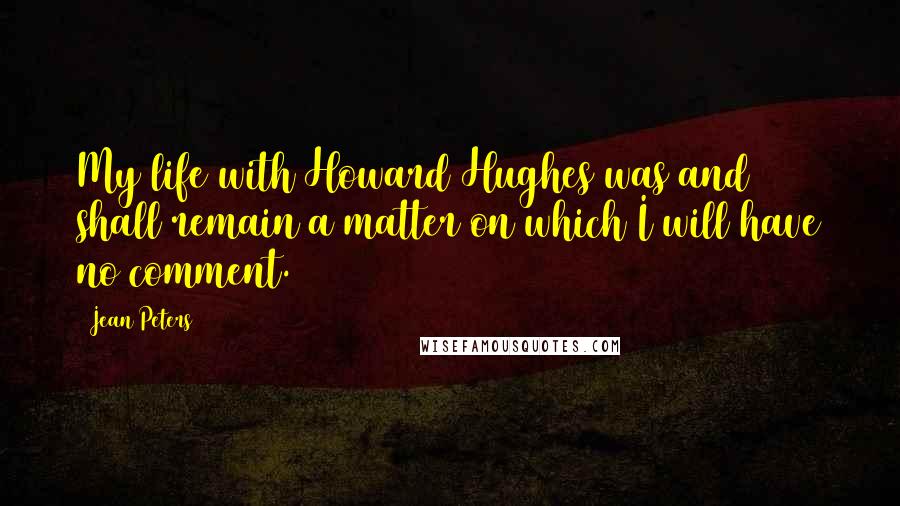 Jean Peters Quotes: My life with Howard Hughes was and shall remain a matter on which I will have no comment.