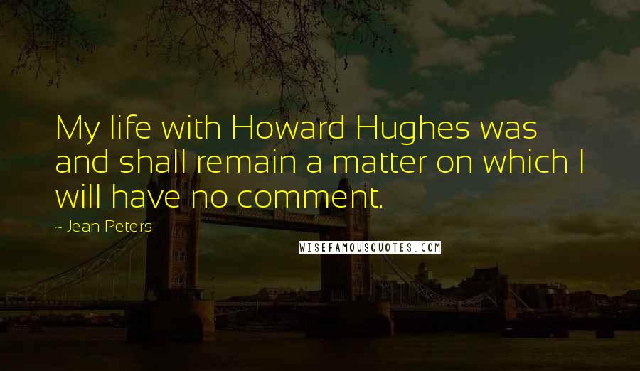 Jean Peters Quotes: My life with Howard Hughes was and shall remain a matter on which I will have no comment.