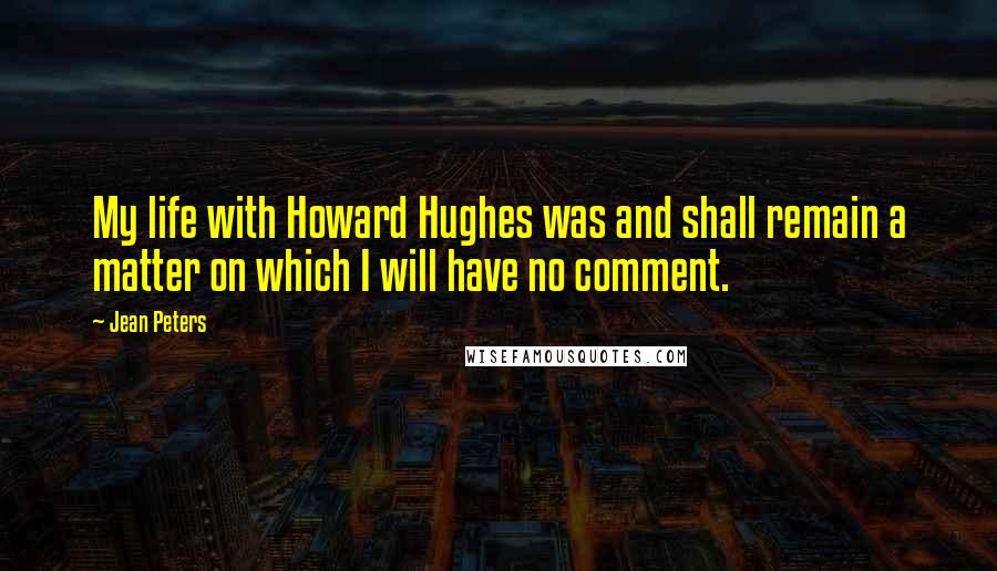 Jean Peters Quotes: My life with Howard Hughes was and shall remain a matter on which I will have no comment.