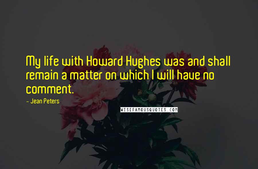 Jean Peters Quotes: My life with Howard Hughes was and shall remain a matter on which I will have no comment.