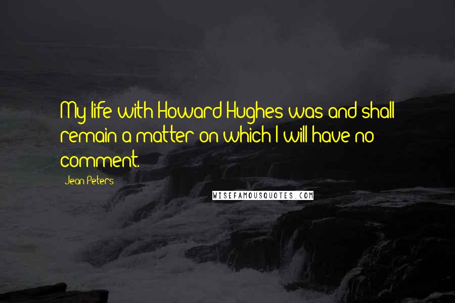 Jean Peters Quotes: My life with Howard Hughes was and shall remain a matter on which I will have no comment.