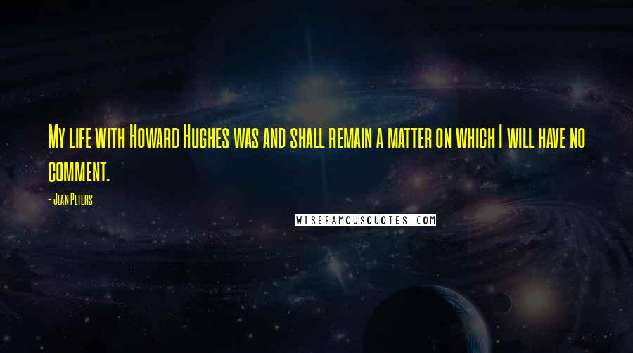 Jean Peters Quotes: My life with Howard Hughes was and shall remain a matter on which I will have no comment.