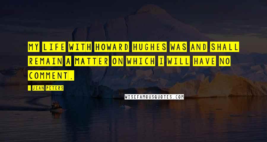 Jean Peters Quotes: My life with Howard Hughes was and shall remain a matter on which I will have no comment.