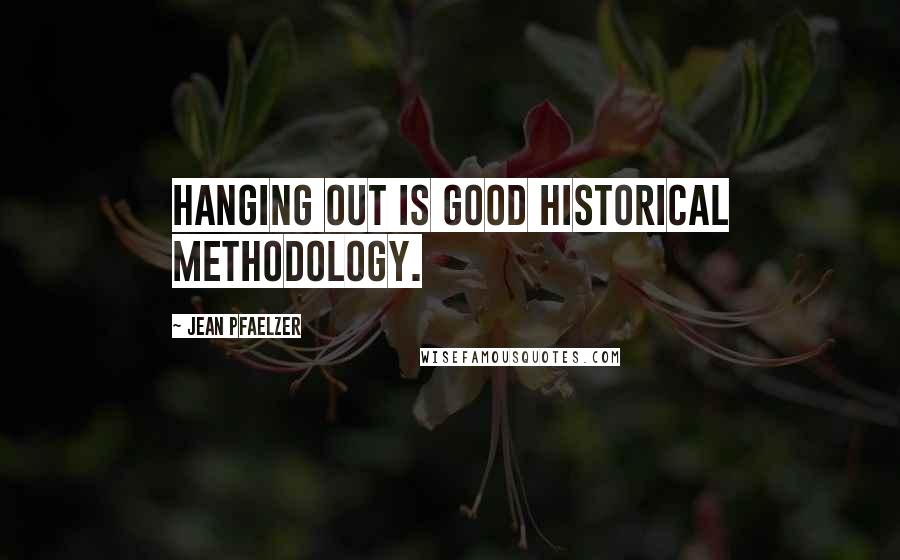 Jean Pfaelzer Quotes: Hanging out is good historical methodology.