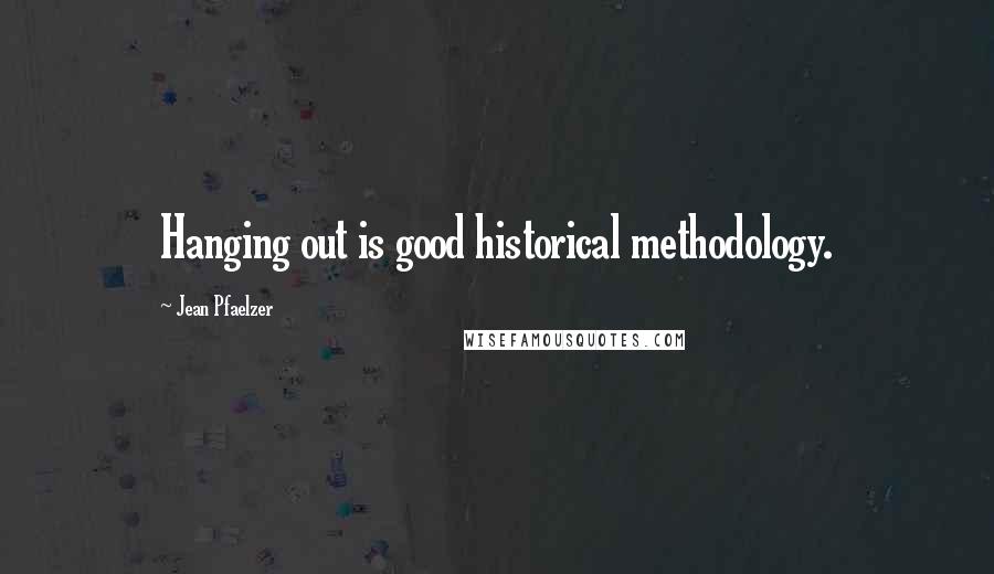 Jean Pfaelzer Quotes: Hanging out is good historical methodology.