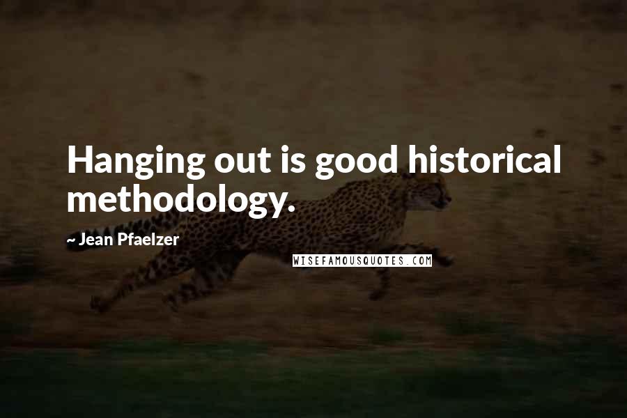 Jean Pfaelzer Quotes: Hanging out is good historical methodology.