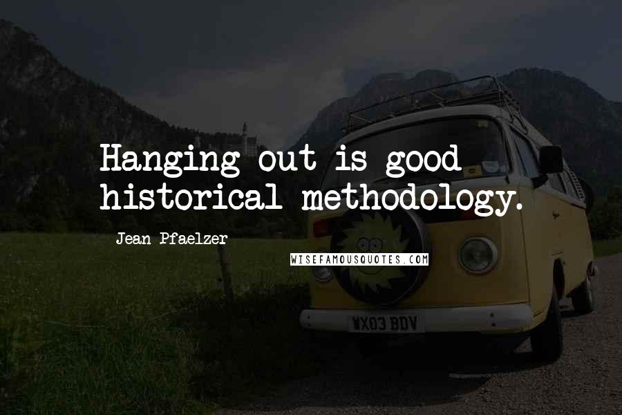 Jean Pfaelzer Quotes: Hanging out is good historical methodology.