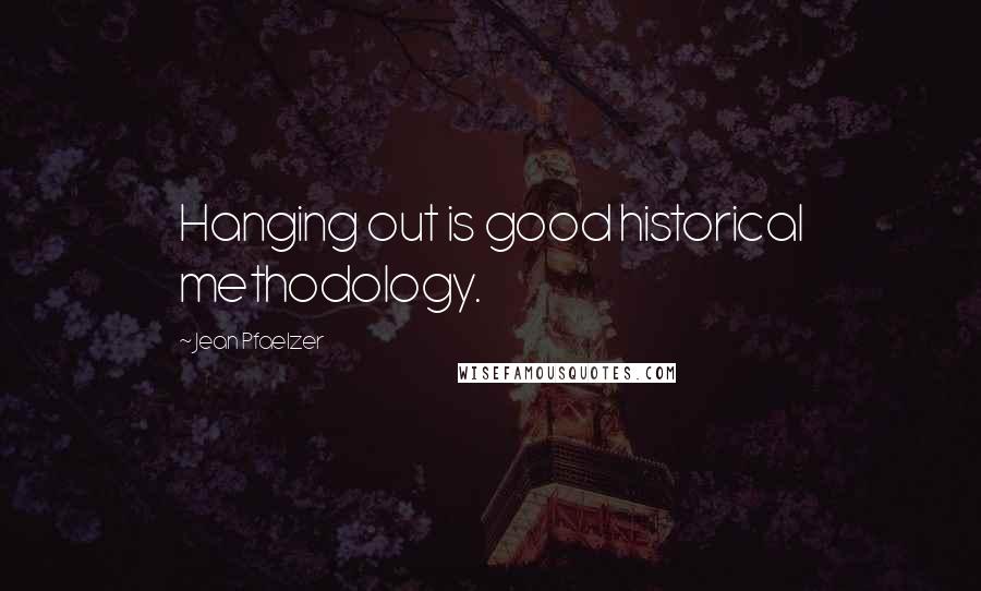 Jean Pfaelzer Quotes: Hanging out is good historical methodology.