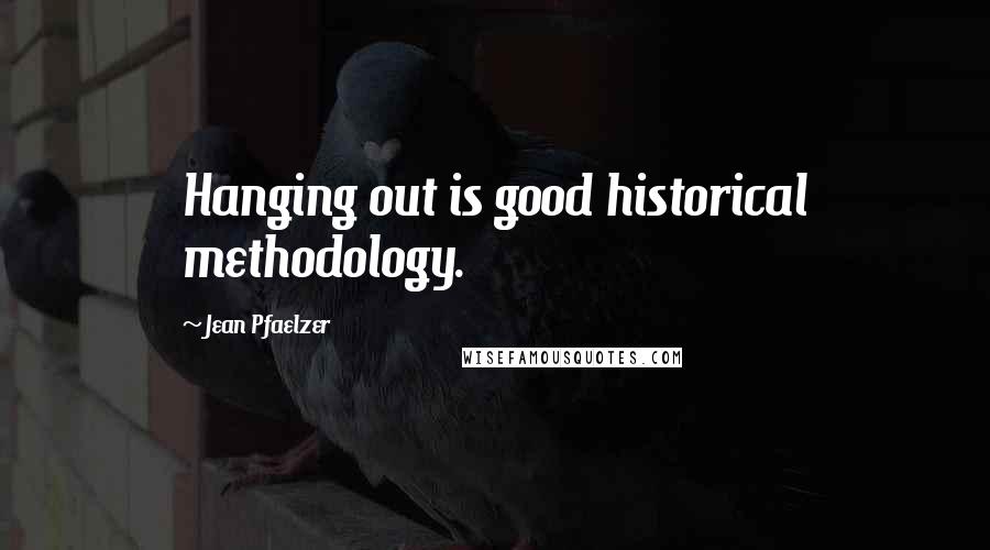 Jean Pfaelzer Quotes: Hanging out is good historical methodology.