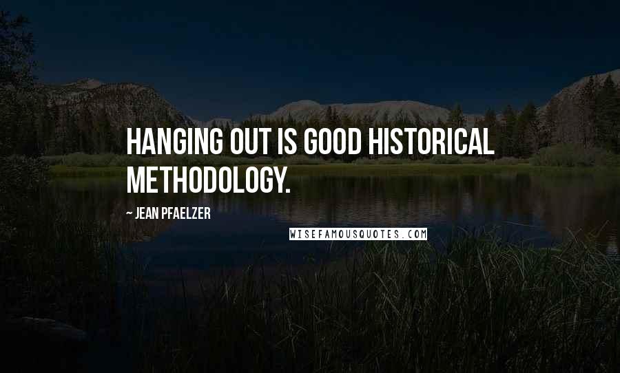 Jean Pfaelzer Quotes: Hanging out is good historical methodology.