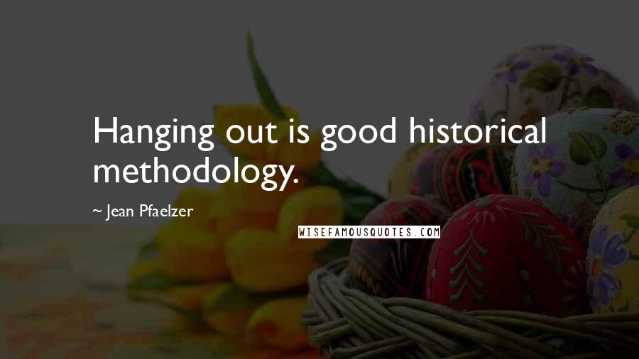 Jean Pfaelzer Quotes: Hanging out is good historical methodology.