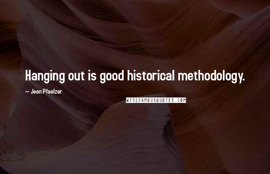 Jean Pfaelzer Quotes: Hanging out is good historical methodology.