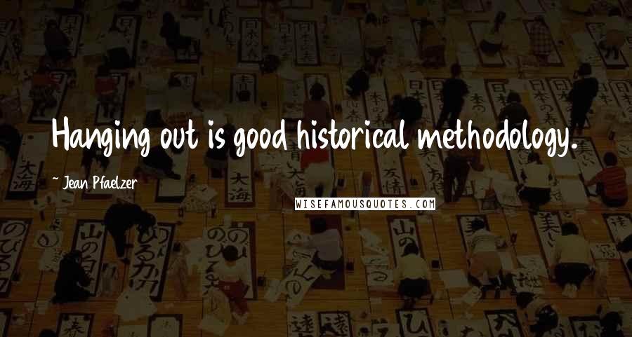 Jean Pfaelzer Quotes: Hanging out is good historical methodology.