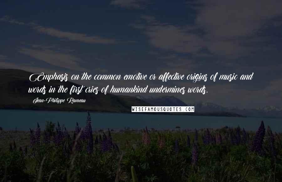 Jean-Philippe Rameau Quotes: Emphasis on the common emotive or affective origins of music and words in the first cries of humankind undermines words.