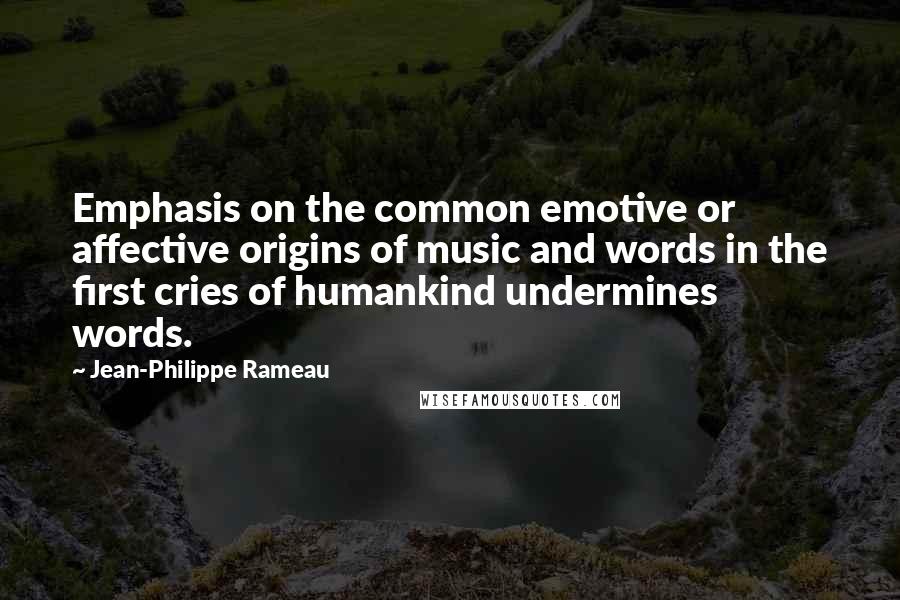 Jean-Philippe Rameau Quotes: Emphasis on the common emotive or affective origins of music and words in the first cries of humankind undermines words.