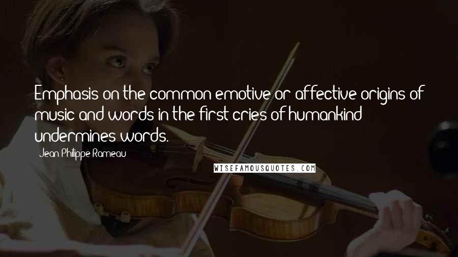 Jean-Philippe Rameau Quotes: Emphasis on the common emotive or affective origins of music and words in the first cries of humankind undermines words.
