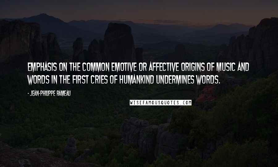 Jean-Philippe Rameau Quotes: Emphasis on the common emotive or affective origins of music and words in the first cries of humankind undermines words.