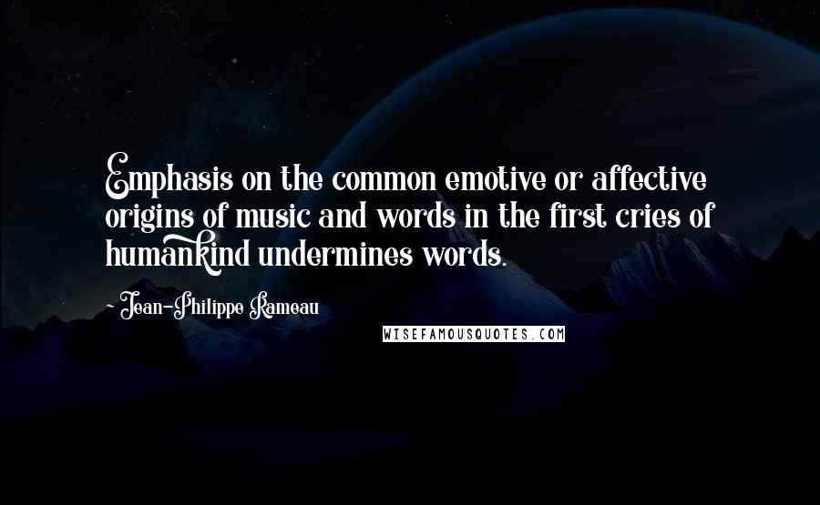 Jean-Philippe Rameau Quotes: Emphasis on the common emotive or affective origins of music and words in the first cries of humankind undermines words.