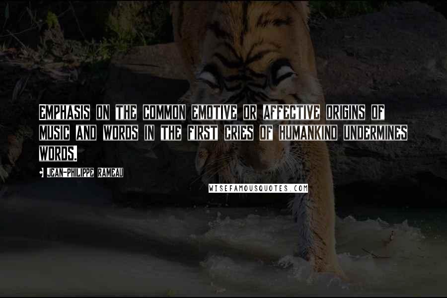 Jean-Philippe Rameau Quotes: Emphasis on the common emotive or affective origins of music and words in the first cries of humankind undermines words.