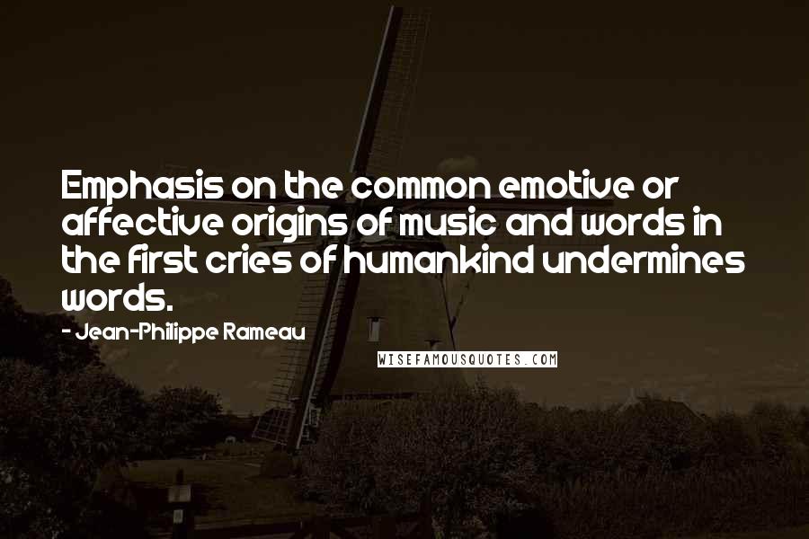 Jean-Philippe Rameau Quotes: Emphasis on the common emotive or affective origins of music and words in the first cries of humankind undermines words.