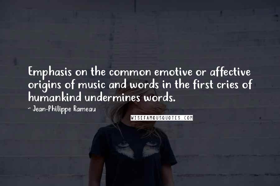 Jean-Philippe Rameau Quotes: Emphasis on the common emotive or affective origins of music and words in the first cries of humankind undermines words.