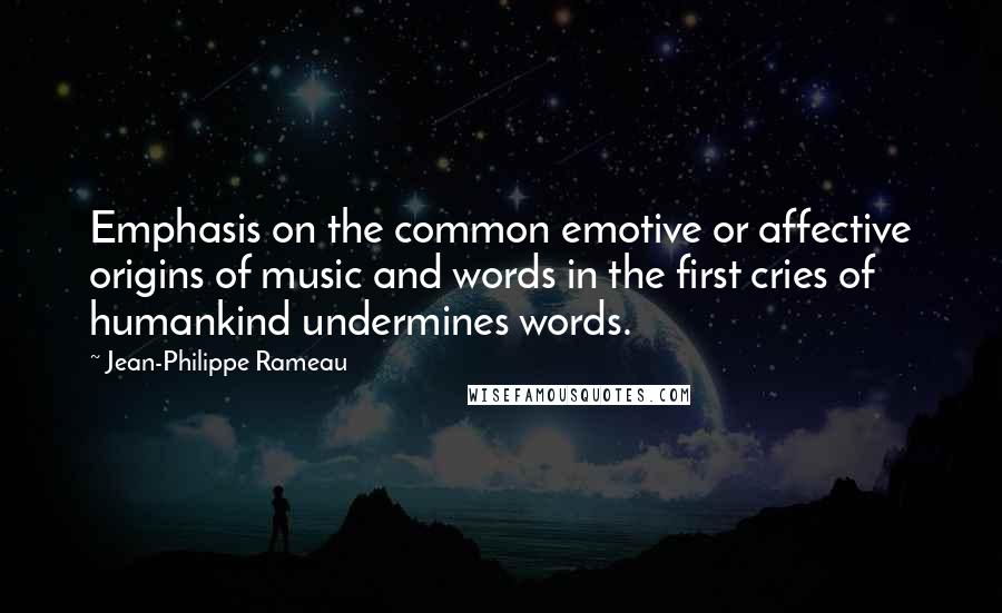 Jean-Philippe Rameau Quotes: Emphasis on the common emotive or affective origins of music and words in the first cries of humankind undermines words.