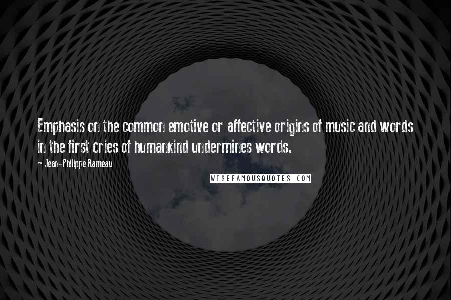 Jean-Philippe Rameau Quotes: Emphasis on the common emotive or affective origins of music and words in the first cries of humankind undermines words.