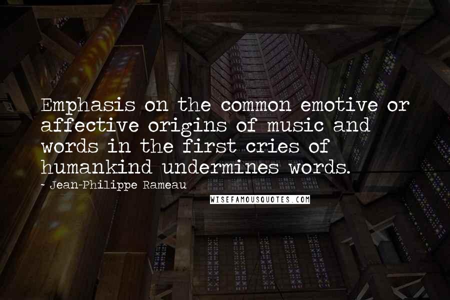 Jean-Philippe Rameau Quotes: Emphasis on the common emotive or affective origins of music and words in the first cries of humankind undermines words.